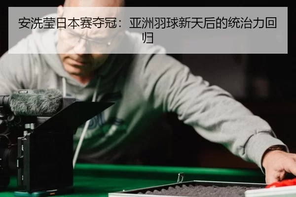 安洗莹日本赛夺冠：亚洲羽球新天后的统治力回归