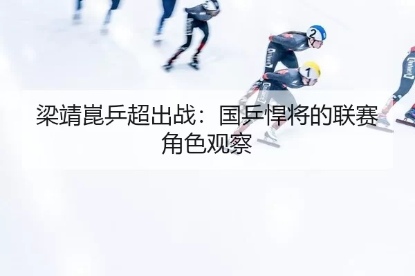 梁靖崑乒超出战：国乒悍将的联赛角色观察